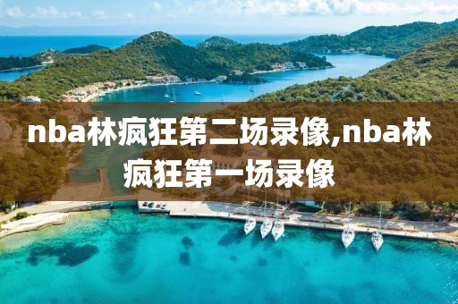 nba林疯狂第二场录像,nba林疯狂第一场录像 nba林疯狂第二场录像,nba林疯狂第一场录像