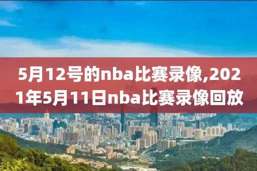5月12号的nba比赛录像,2021年5月11日nba比赛录像回放