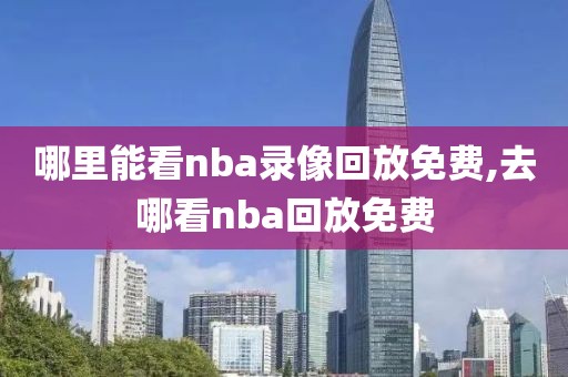 哪里能看nba录像回放免费,去哪看nba回放免费
