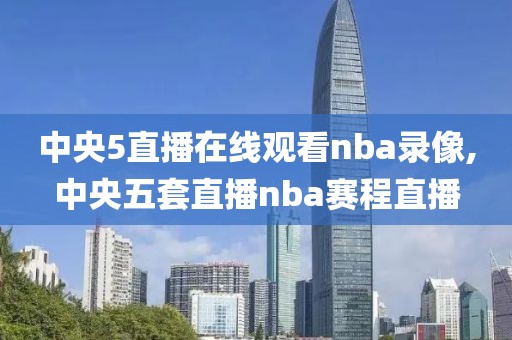 中央5直播在线观看nba录像,中央五套直播nba赛程直播