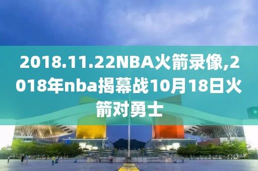 2018.11.22NBA火箭录像,2018年nba揭幕战10月18日火箭对勇士