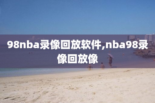 98nba录像回放软件,nba98录像回放像