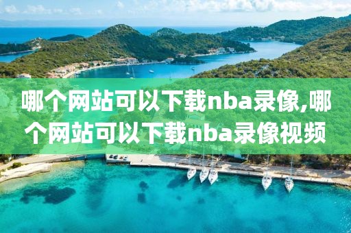 哪个网站可以下载nba录像,哪个网站可以下载nba录像视频