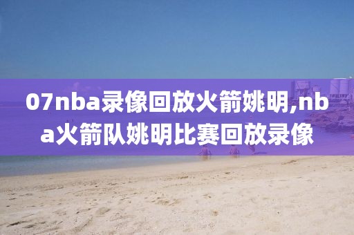 07nba录像回放火箭姚明,nba火箭队姚明比赛回放录像