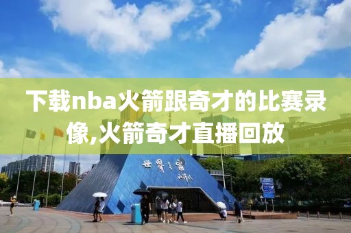 下载nba火箭跟奇才的比赛录像,火箭奇才直播回放