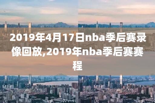 2019年4月17日nba季后赛录像回放,2019年nba季后赛赛程