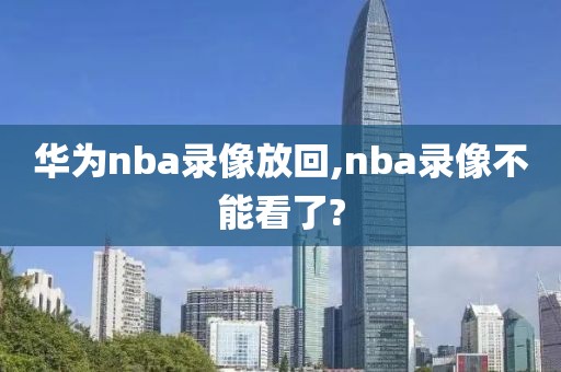 华为nba录像放回,nba录像不能看了?