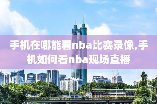 手机在哪能看nba比赛录像,手机如何看nba现场直播