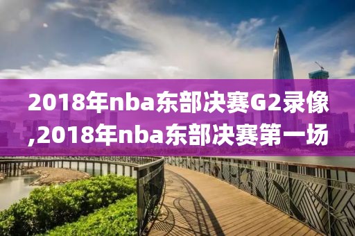 2018年nba东部决赛G2录像,2018年nba东部决赛第一场