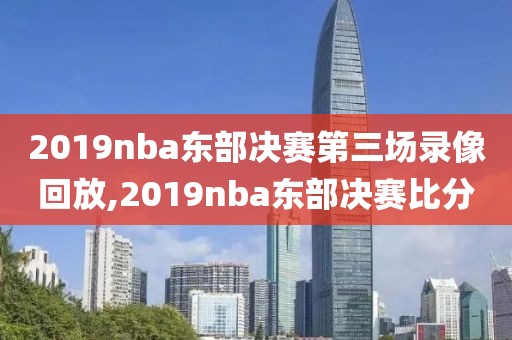 2019nba东部决赛第三场录像回放,2019nba东部决赛比分