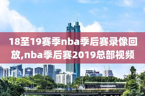 18至19赛季nba季后赛录像回放,nba季后赛2019总部视频