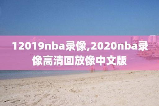 12019nba录像,2020nba录像高清回放像中文版