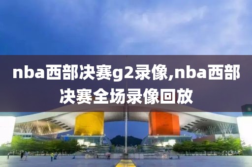 nba西部决赛g2录像,nba西部决赛全场录像回放