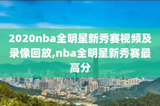 2020nba全明星新秀赛视频及录像回放,nba全明星新秀赛最高分