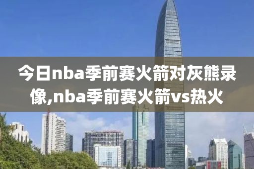 今日nba季前赛火箭对灰熊录像,nba季前赛火箭vs热火