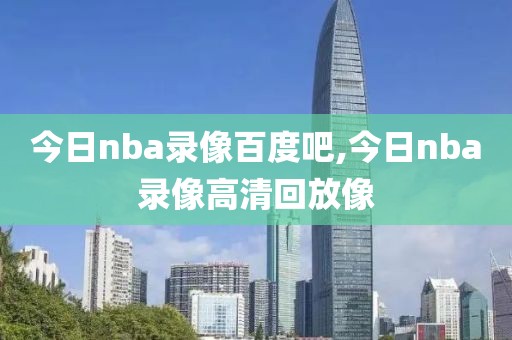今日nba录像百度吧,今日nba录像高清回放像