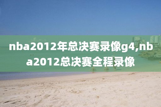 nba2012年总决赛录像g4,nba2012总决赛全程录像