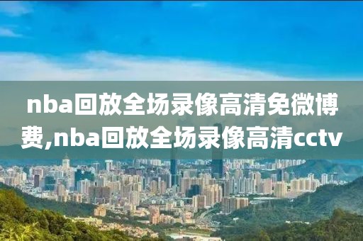 nba回放全场录像高清免微博费,nba回放全场录像高清cctv