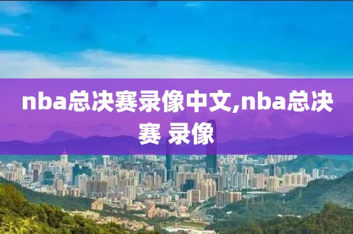 nba总决赛录像中文,nba总决赛 录像