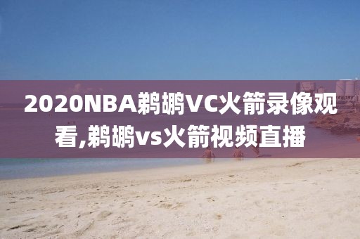 2020NBA鹈鹕VC火箭录像观看,鹈鹕vs火箭视频直播