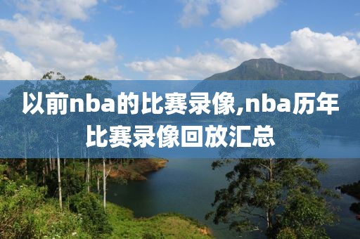 以前nba的比赛录像,nba历年比赛录像回放汇总
