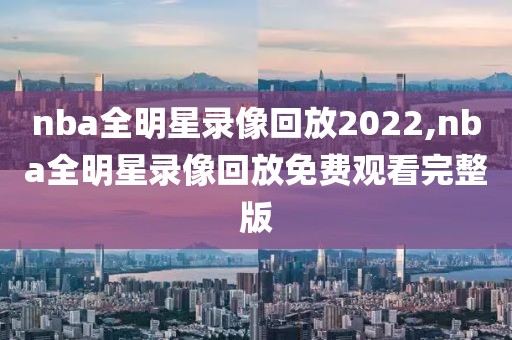 nba全明星录像回放2022,nba全明星录像回放免费观看完整版