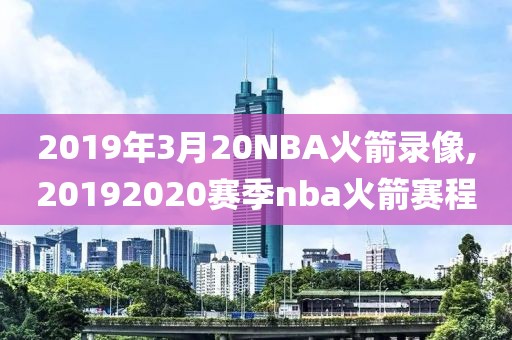 2019年3月20NBA火箭录像,20192020赛季nba火箭赛程