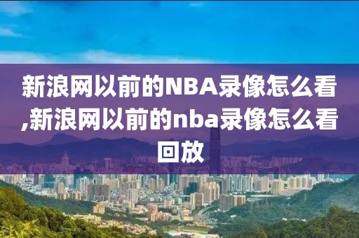 新浪网以前的NBA录像怎么看,新浪网以前的nba录像怎么看回放