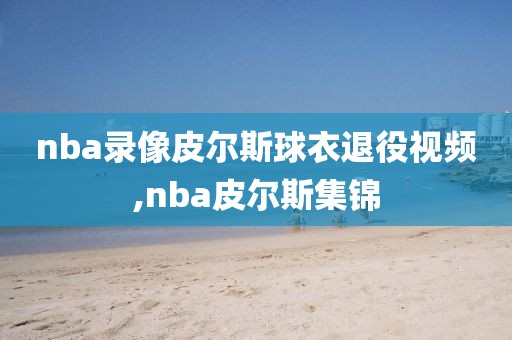 nba录像皮尔斯球衣退役视频,nba皮尔斯集锦
