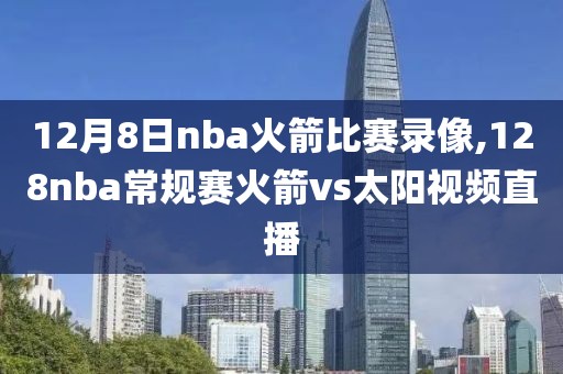 12月8日nba火箭比赛录像,128nba常规赛火箭vs太阳视频直播