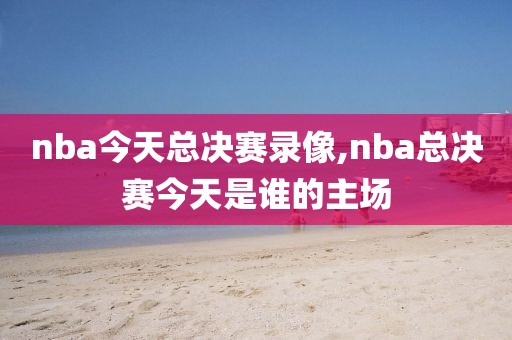 nba今天总决赛录像,nba总决赛今天是谁的主场
