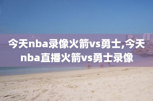 今天nba录像火箭vs勇士,今天nba直播火箭vs勇士录像