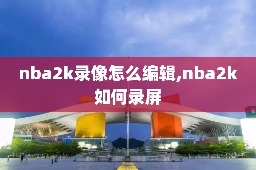 nba2k录像怎么编辑,nba2k如何录屏