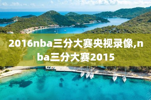 2016nba三分大赛央视录像,nba三分大赛2015 2016nba三分大赛央视录像,nba三分大赛2015