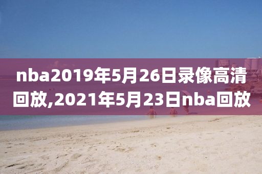nba2019年5月26日录像高清回放,2021年5月23日nba回放