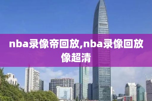 nba录像帝回放,nba录像回放像超清