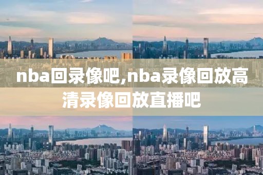 nba回录像吧,nba录像回放高清录像回放直播吧