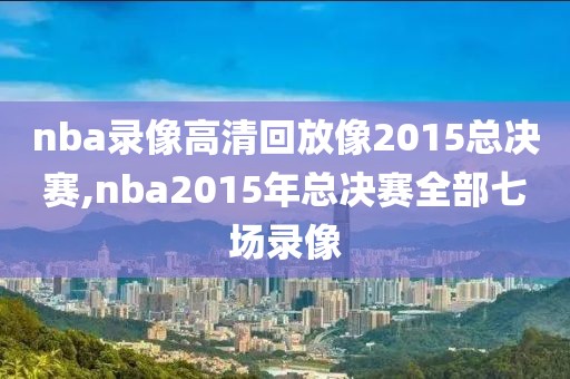 nba录像高清回放像2015总决赛,nba2015年总决赛全部七场录像