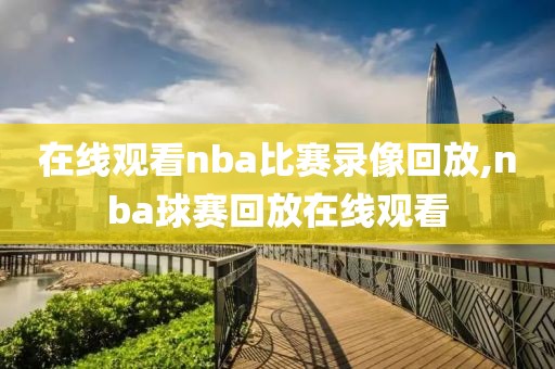 在线观看nba比赛录像回放,nba球赛回放在线观看