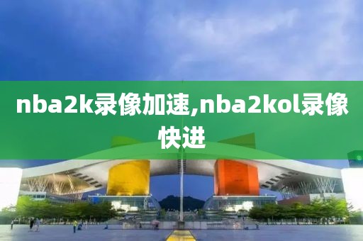 nba2k录像加速,nba2kol录像快进