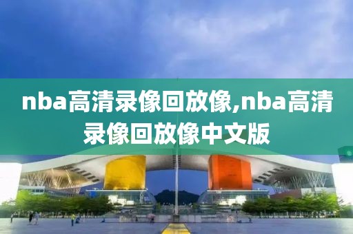 nba高清录像回放像,nba高清录像回放像中文版