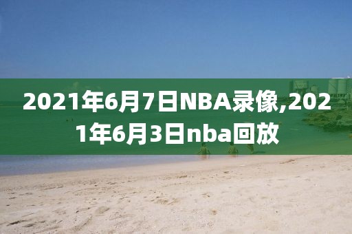 2021年6月7日NBA录像,2021年6月3日nba回放