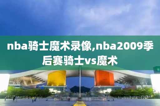 nba骑士魔术录像,nba2009季后赛骑士vs魔术