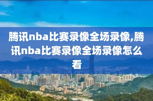 腾讯nba比赛录像全场录像,腾讯nba比赛录像全场录像怎么看