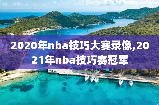 2020年nba技巧大赛录像,2021年nba技巧赛冠军