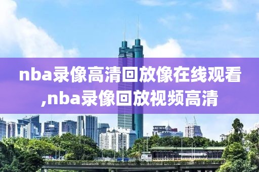 nba录像高清回放像在线观看,nba录像回放视频高清