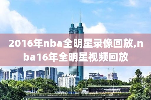2016年nba全明星录像回放,nba16年全明星视频回放