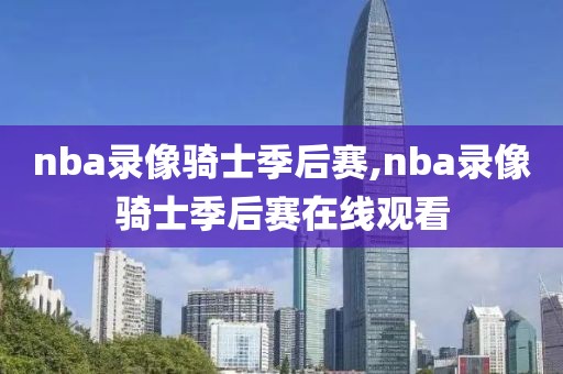 nba录像骑士季后赛,nba录像骑士季后赛在线观看