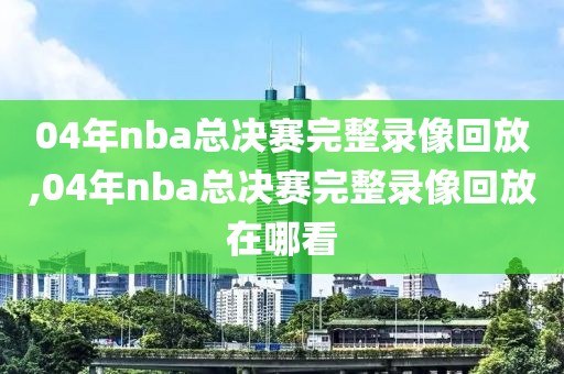 04年nba总决赛完整录像回放,04年nba总决赛完整录像回放在哪看