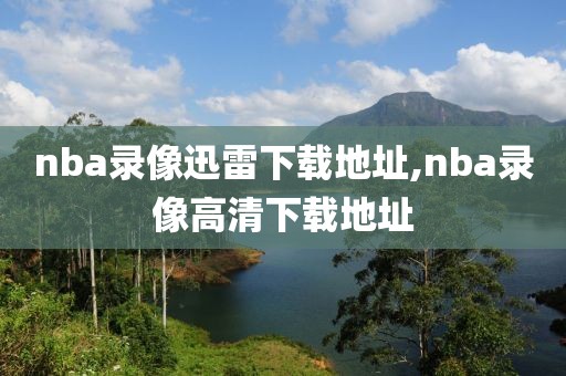 nba录像迅雷下载地址,nba录像高清下载地址